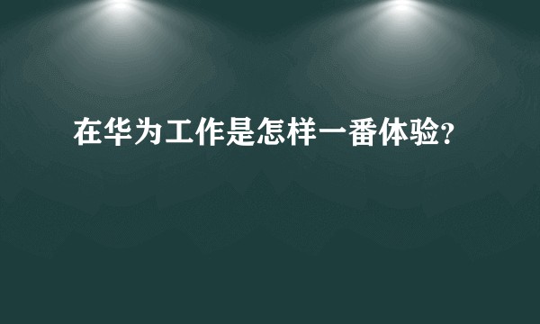 在华为工作是怎样一番体验？