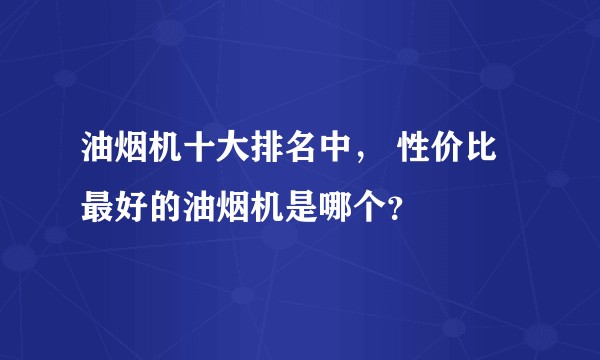 油烟机十大排名中， 性价比最好的油烟机是哪个？