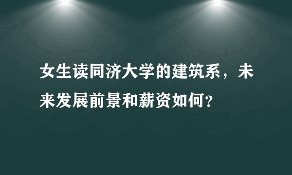 女生读同济大学的建筑系，未来发展前景和薪资如何？