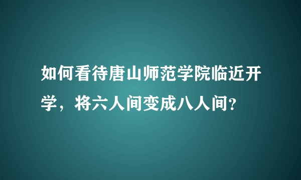 如何看待唐山师范学院临近开学，将六人间变成八人间？