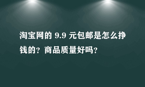 淘宝网的 9.9 元包邮是怎么挣钱的?商品质量好吗?