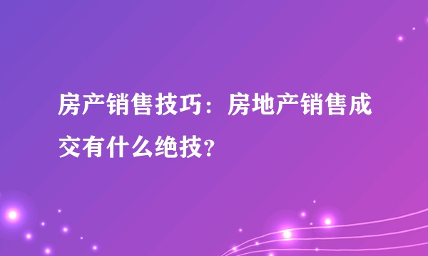 房产销售技巧：房地产销售成交有什么绝技？