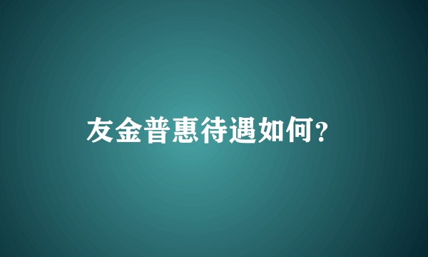 友金普惠待遇如何？