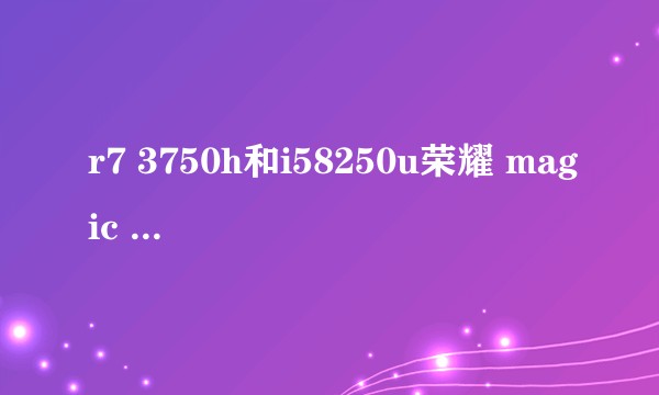 r7 3750h和i58250u荣耀 magic book pro那个更值得入手 (不玩大型游戏 )？
