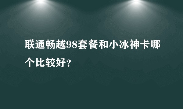 联通畅越98套餐和小冰神卡哪个比较好?