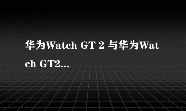 华为Watch GT 2 与华为Watch GT2e有什么区别？