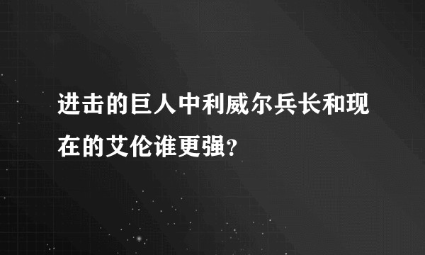 进击的巨人中利威尔兵长和现在的艾伦谁更强？