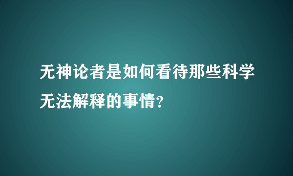 无神论者是如何看待那些科学无法解释的事情？