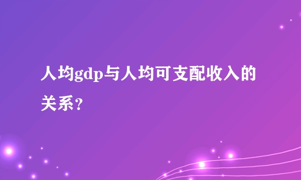 人均gdp与人均可支配收入的关系？