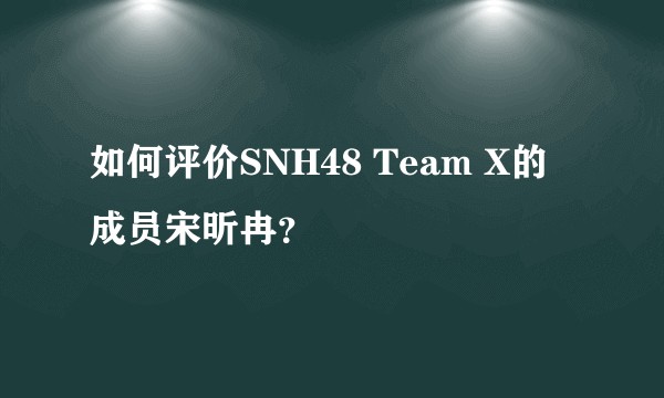 如何评价SNH48 Team X的成员宋昕冉？