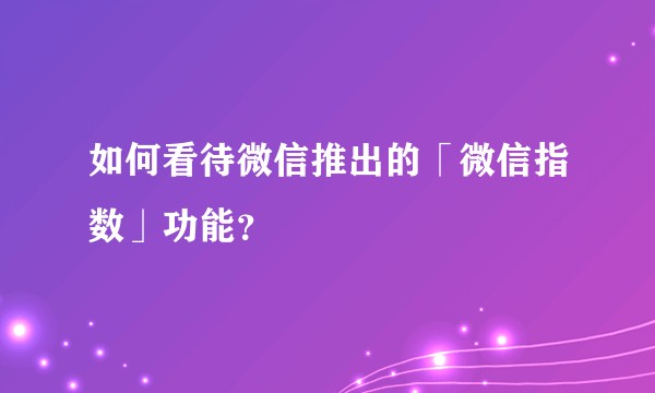 如何看待微信推出的「微信指数」功能？