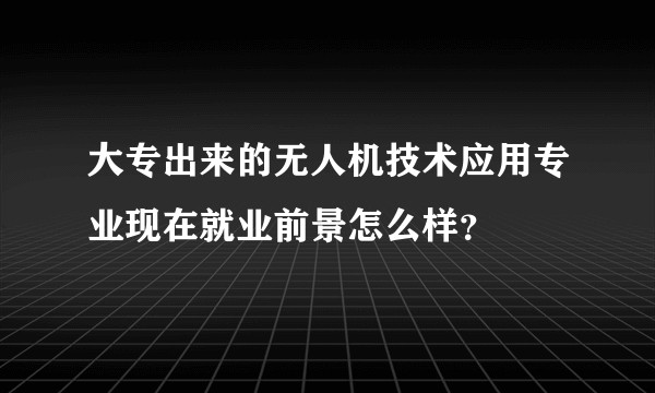 大专出来的无人机技术应用专业现在就业前景怎么样？