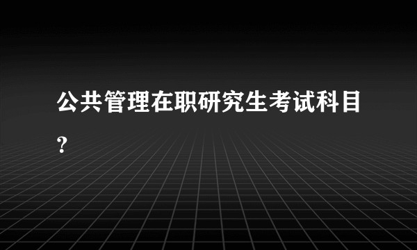 公共管理在职研究生考试科目？