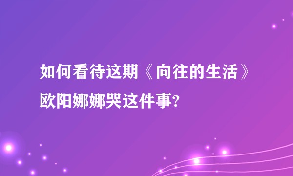 如何看待这期《向往的生活》欧阳娜娜哭这件事?