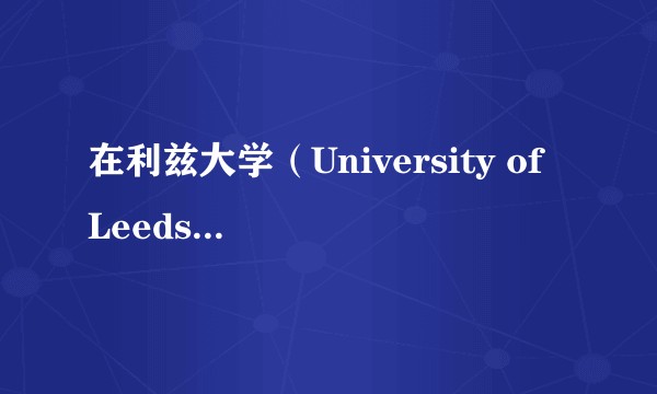 在利兹大学（University of Leeds） 上学是怎样一番体验？