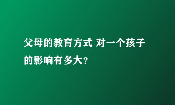 父母的教育方式 对一个孩子的影响有多大？