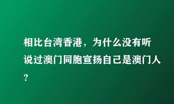 相比台湾香港,为什么没有听说过澳门同胞宣扬自己是澳门人?