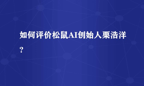 如何评价松鼠AI创始人栗浩洋？