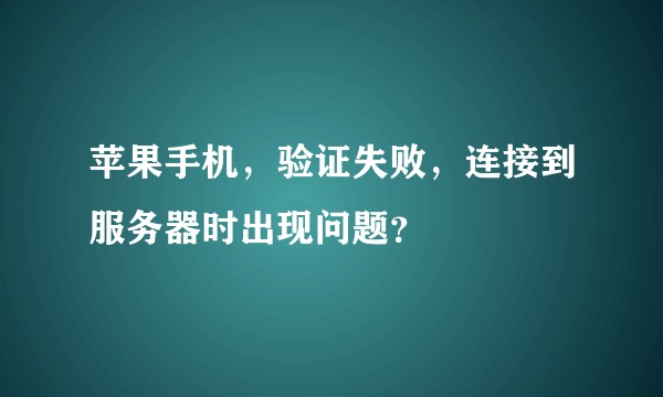 苹果手机，验证失败，连接到服务器时出现问题？