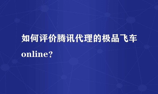 如何评价腾讯代理的极品飞车online？