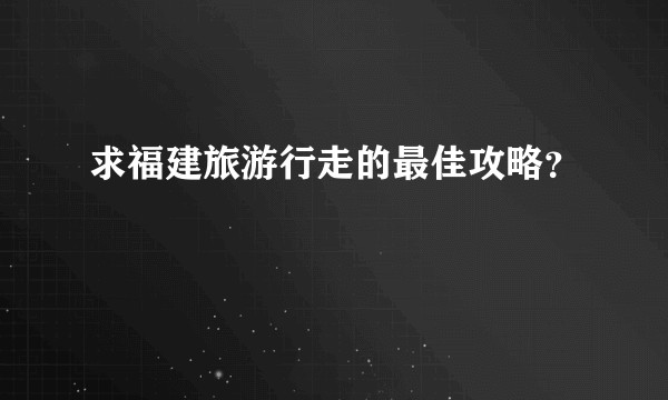求福建旅游行走的最佳攻略？