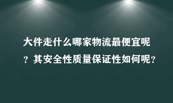 大件走什么哪家物流最便宜呢？其安全性质量保证性如何呢？