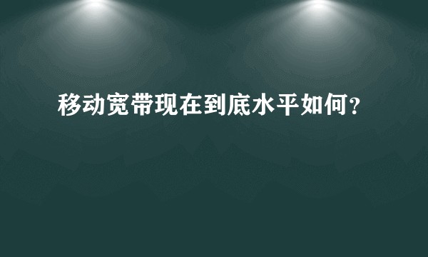 移动宽带现在到底水平如何？