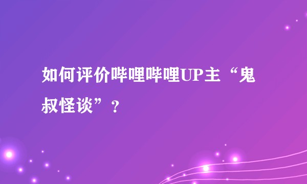 如何评价哔哩哔哩UP主“鬼叔怪谈”？
