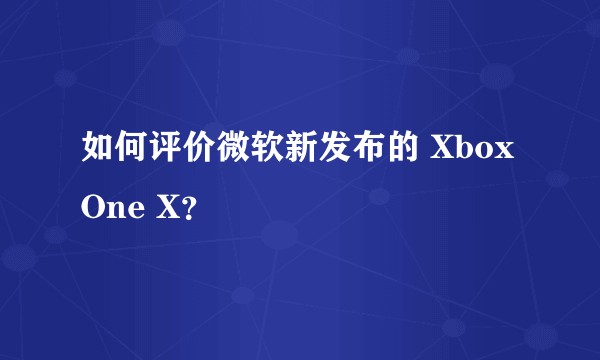 如何评价微软新发布的 Xbox One X？