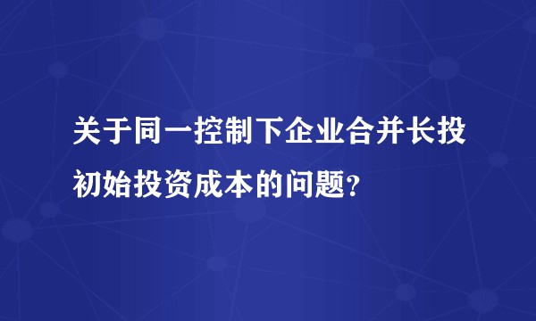 关于同一控制下企业合并长投初始投资成本的问题?