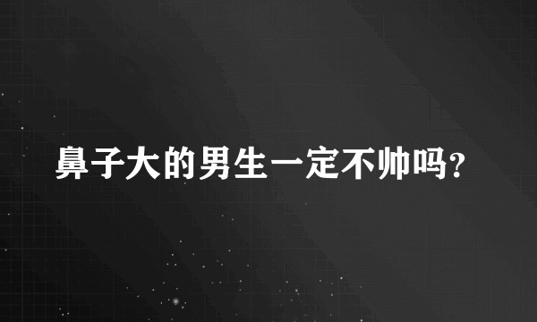 鼻子大的男生一定不帅吗？