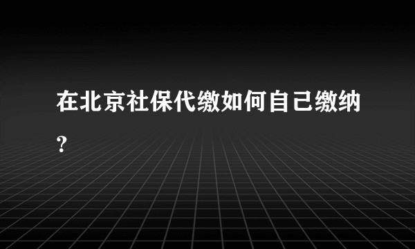在北京社保代缴如何自己缴纳？