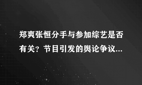 郑爽张恒分手与参加综艺是否有关？节目引发的舆论争议对二人感情有何影响？