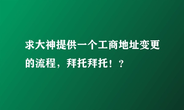 求大神提供一个工商地址变更的流程，拜托拜托！？