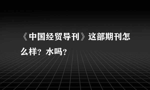 《中国经贸导刊》这部期刊怎么样？水吗？