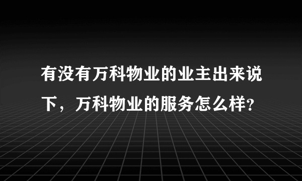 有没有万科物业的业主出来说下，万科物业的服务怎么样？
