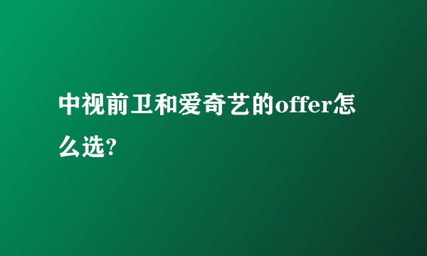 中视前卫和爱奇艺的offer怎么选?