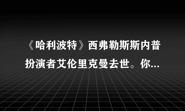 《哈利波特》西弗勒斯斯内普扮演者艾伦里克曼去世。你有什么想最后对他说的？