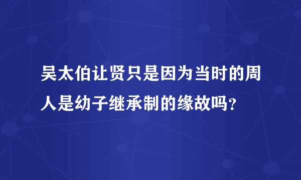 吴太伯让贤只是因为当时的周人是幼子继承制的缘故吗？