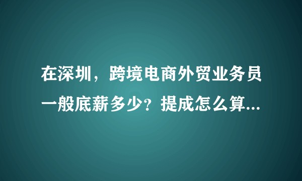 在深圳，跨境电商外贸业务员一般底薪多少？提成怎么算？关内外工资差别大吗