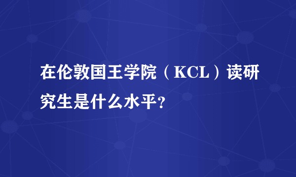 在伦敦国王学院（KCL）读研究生是什么水平？