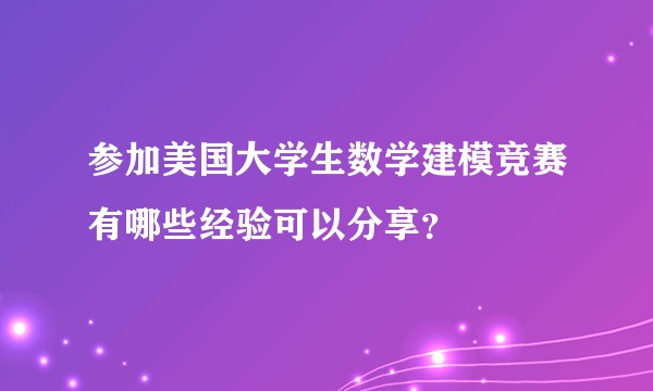 参加美国大学生数学建模竞赛有哪些经验可以分享？