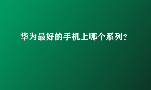 华为最好的手机上哪个系列？