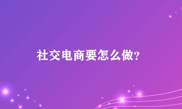 社交电商要怎么做?