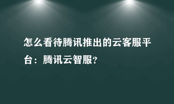 怎么看待腾讯推出的云客服平台：腾讯云智服？