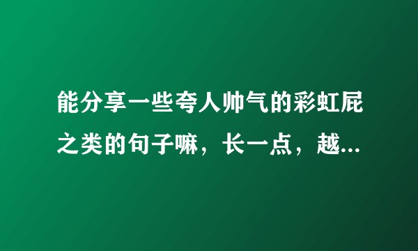 能分享一些夸人帅气的彩虹屁之类的句子嘛，长一点，越臭屁越好哈哈哈 ？