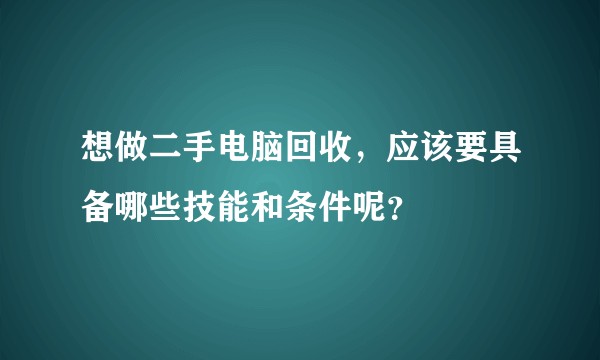 想做二手电脑回收，应该要具备哪些技能和条件呢？