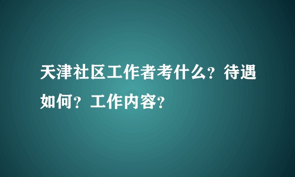 天津社区工作者考什么？待遇如何？工作内容？