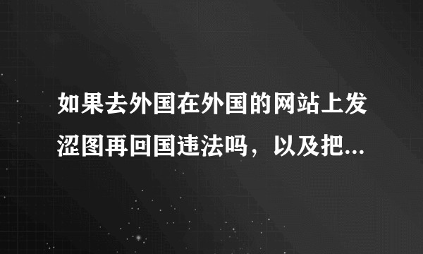 如果去外国在外国的网站上发涩图再回国违法吗,以及把涩图单发给一位外国人再由他在外网发布违法吗。?