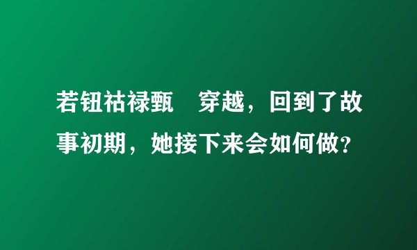 若钮祜禄甄嬛穿越，回到了故事初期，她接下来会如何做？